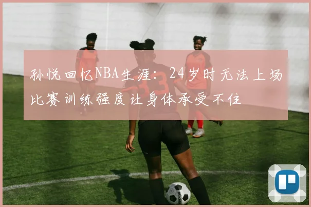 孙悦回忆NBA生涯：24岁时无法上场比赛训练强度让身体承受不住