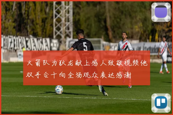 火箭队为狄龙献上感人致敬视频他双手合十向全场观众表达感谢