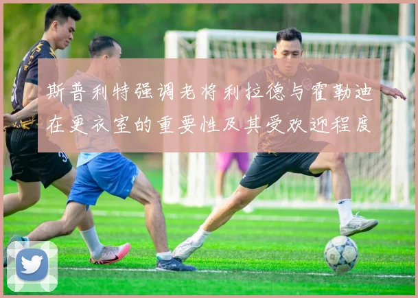 斯普利特强调老将利拉德与霍勒迪在更衣室的重要性及其受欢迎程度