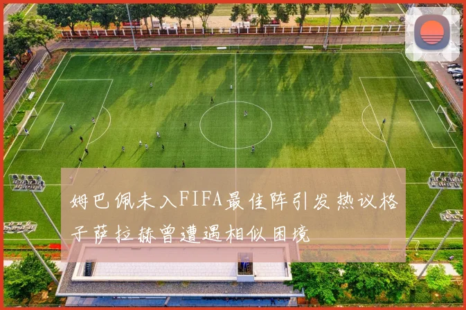 姆巴佩未入FIFA最佳阵引发热议格子萨拉赫曾遭遇相似困境