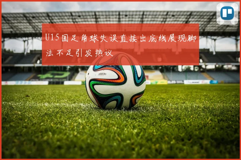 U15国足角球失误直接出底线展现脚法不足引发热议
