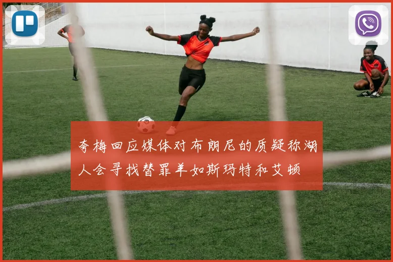 夸梅回应媒体对布朗尼的质疑称湖人会寻找替罪羊如斯玛特和艾顿