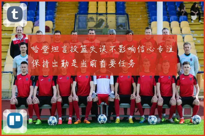 哈登坦言投篮失误不影响信心专注保持出勤是当前首要任务