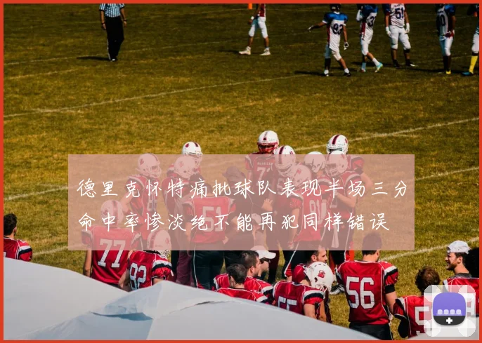 德里克怀特痛批球队表现半场三分命中率惨淡绝不能再犯同样错误