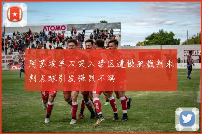 阿苏埃单刀突入禁区遭侵犯裁判未判点球引发强烈不满