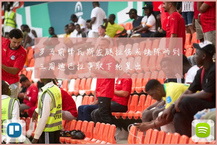 罗马前锋瓦斯左腿拉伤或缺阵两到三周迪巴拉争取下轮复出