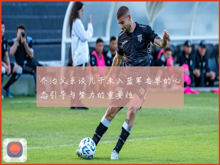 乔治父亲谈儿子未入蓝军名单的心态引导与努力的重要性