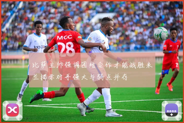 比萨主帅强调团结合作才能战胜米兰揭示对手强大与弱点并存