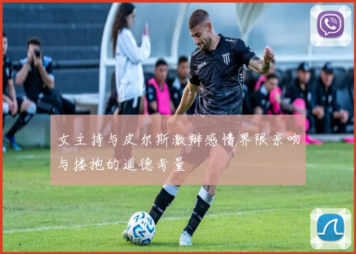 女主持与皮尔斯激辩感情界限亲吻与搂抱的道德考量