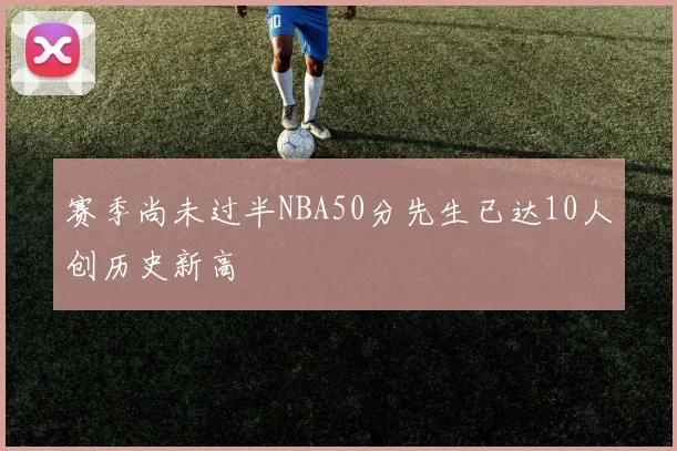 赛季尚未过半NBA50分先生已达10人创历史新高