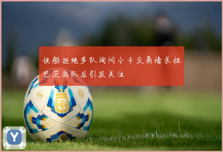 快船拒绝多队询问小卡交易请求祖巴茨离队后引发关注