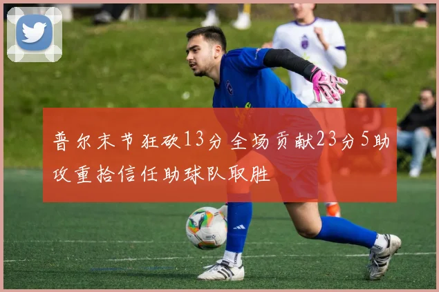 普尔末节狂砍13分全场贡献23分5助攻重拾信任助球队取胜