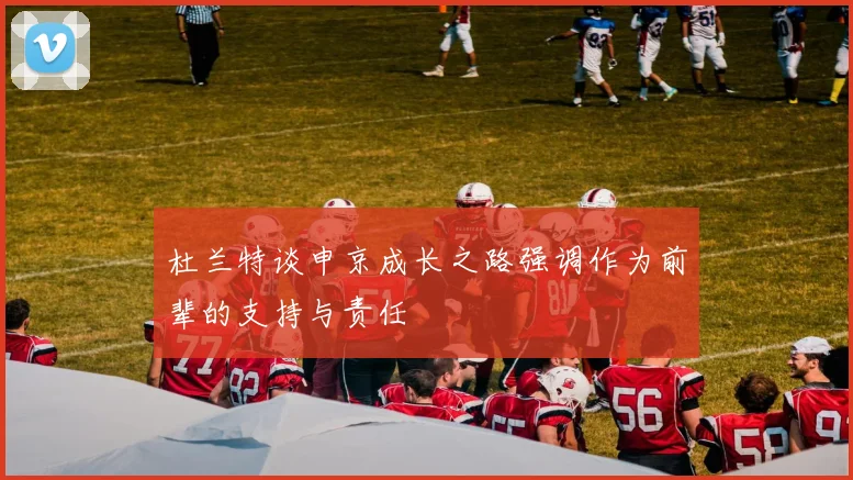 杜兰特谈申京成长之路强调作为前辈的支持与责任