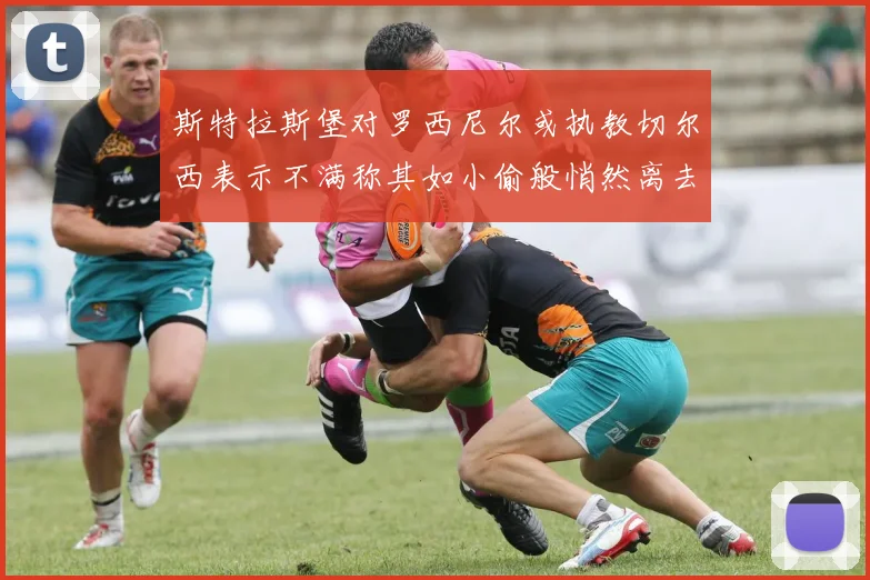 斯特拉斯堡对罗西尼尔或执教切尔西表示不满称其如小偷般悄然离去