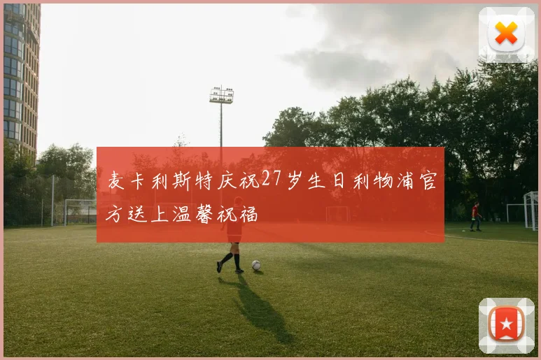 麦卡利斯特庆祝27岁生日利物浦官方送上温馨祝福