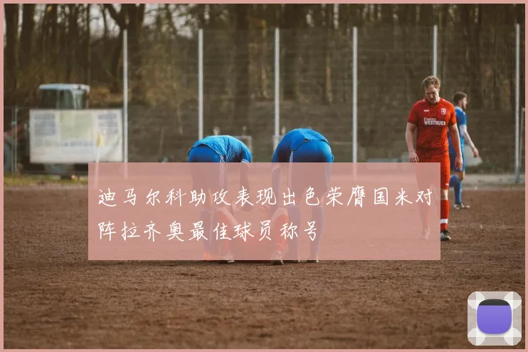 迪马尔科助攻表现出色荣膺国米对阵拉齐奥最佳球员称号