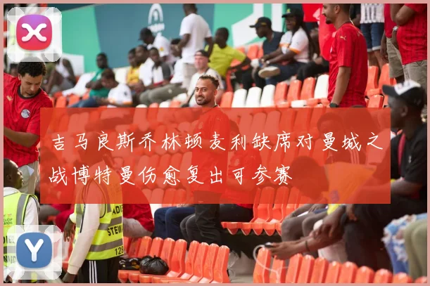 吉马良斯乔林顿麦利缺席对曼城之战博特曼伤愈复出可参赛