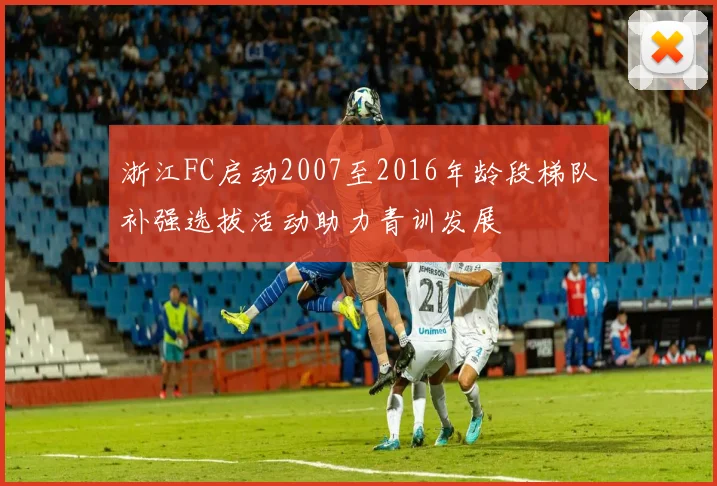 浙江FC启动2007至2016年龄段梯队补强选拔活动助力青训发展
