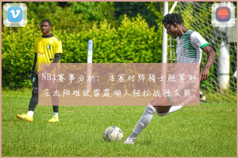 NBA赛事分析：活塞对阵骑士胜算渺茫太阳难敌雷霆湖人轻松战胜灰熊
