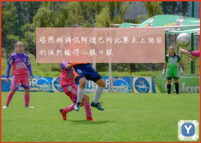 塔图姆调侃阿德巴约比赛未上场你们依然输得心服口服
