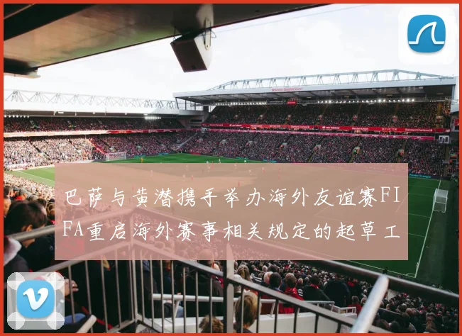 巴萨与黄潜携手举办海外友谊赛FIFA重启海外赛事相关规定的起草工作