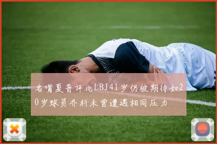 名嘴夏普评论LBJ41岁仍被期待如20岁球员乔科未曾遭遇相同压力