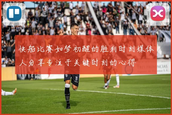 快船比赛如梦初醒的胜利时刻媒体人分享专注于关键时刻的心得