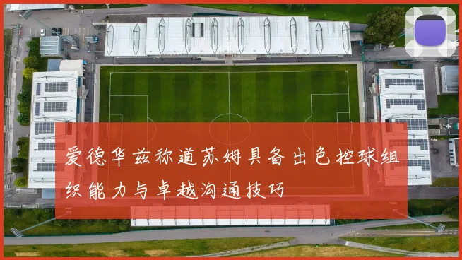 爱德华兹称道苏姆具备出色控球组织能力与卓越沟通技巧
