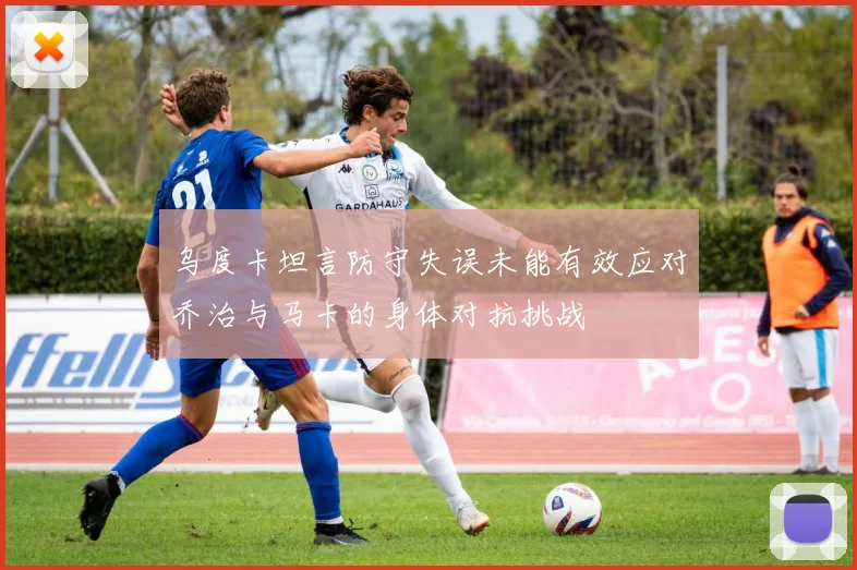 乌度卡坦言防守失误未能有效应对乔治与马卡的身体对抗挑战