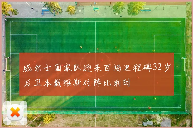 威尔士国家队迎来百场里程碑32岁后卫本戴维斯对阵比利时