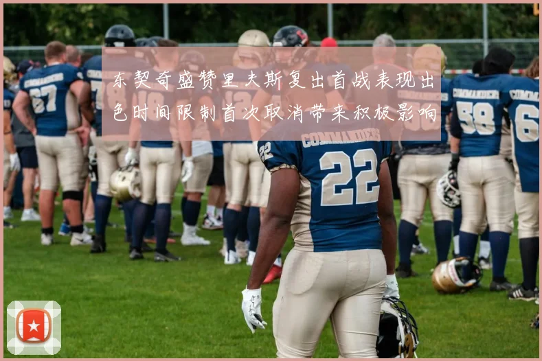 东契奇盛赞里夫斯复出首战表现出色时间限制首次取消带来积极影响