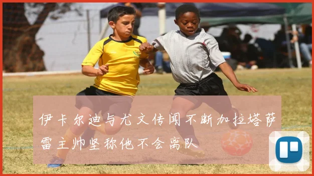 伊卡尔迪与尤文传闻不断加拉塔萨雷主帅坚称他不会离队