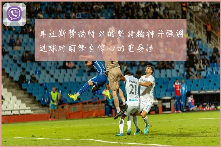 库杜斯赞扬特尔的坚持精神并强调进球对前锋自信心的重要性
