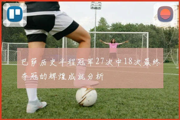 巴萨历史半程冠军27次中18次最终夺冠的辉煌成就分析
