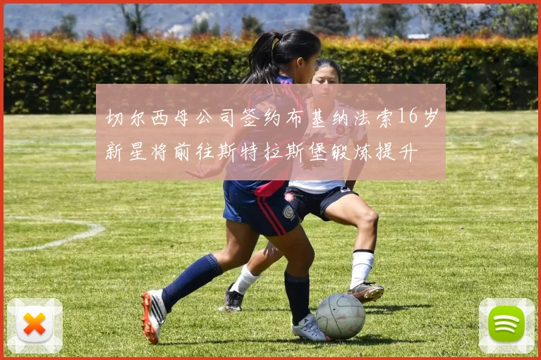 切尔西母公司签约布基纳法索16岁新星将前往斯特拉斯堡锻炼提升